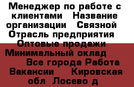 Менеджер по работе с клиентами › Название организации ­ Связной › Отрасль предприятия ­ Оптовые продажи › Минимальный оклад ­ 28 000 - Все города Работа » Вакансии   . Кировская обл.,Лосево д.